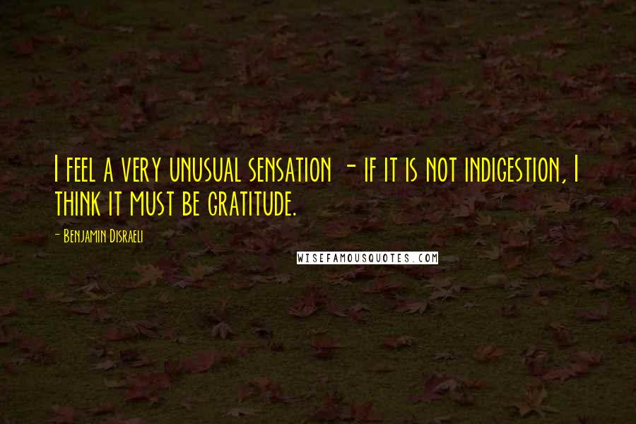 Benjamin Disraeli Quotes: I feel a very unusual sensation - if it is not indigestion, I think it must be gratitude.