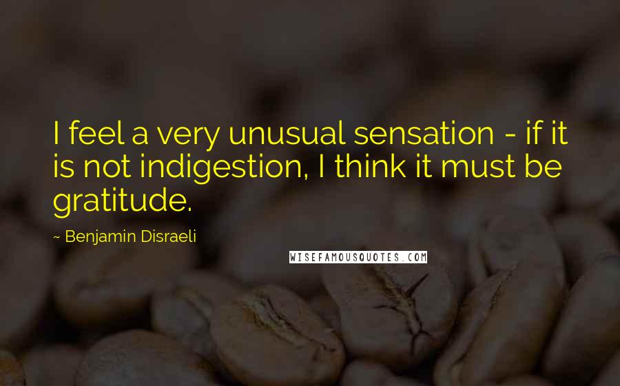 Benjamin Disraeli Quotes: I feel a very unusual sensation - if it is not indigestion, I think it must be gratitude.