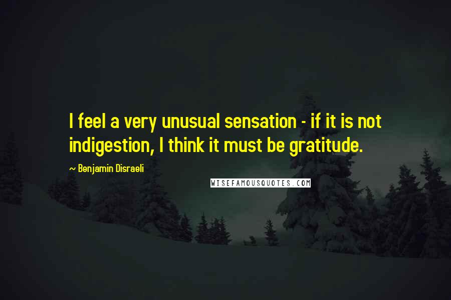 Benjamin Disraeli Quotes: I feel a very unusual sensation - if it is not indigestion, I think it must be gratitude.
