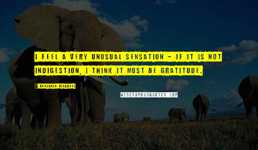 Benjamin Disraeli Quotes: I feel a very unusual sensation - if it is not indigestion, I think it must be gratitude.
