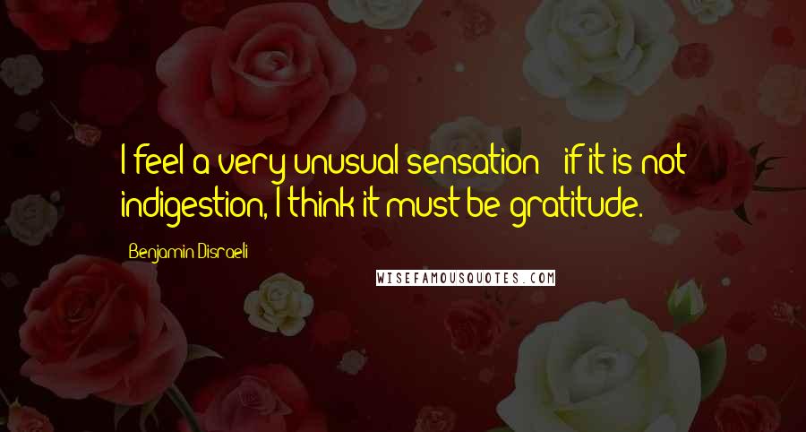 Benjamin Disraeli Quotes: I feel a very unusual sensation - if it is not indigestion, I think it must be gratitude.
