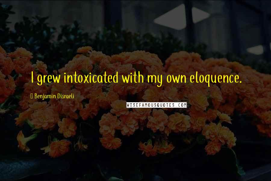 Benjamin Disraeli Quotes: I grew intoxicated with my own eloquence.