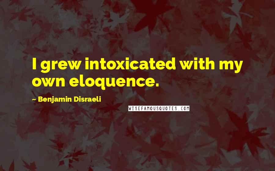 Benjamin Disraeli Quotes: I grew intoxicated with my own eloquence.