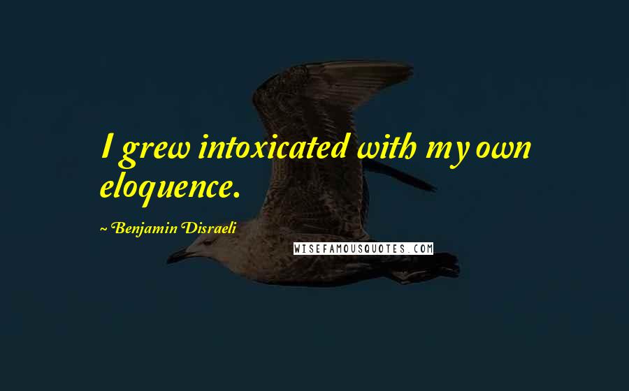 Benjamin Disraeli Quotes: I grew intoxicated with my own eloquence.