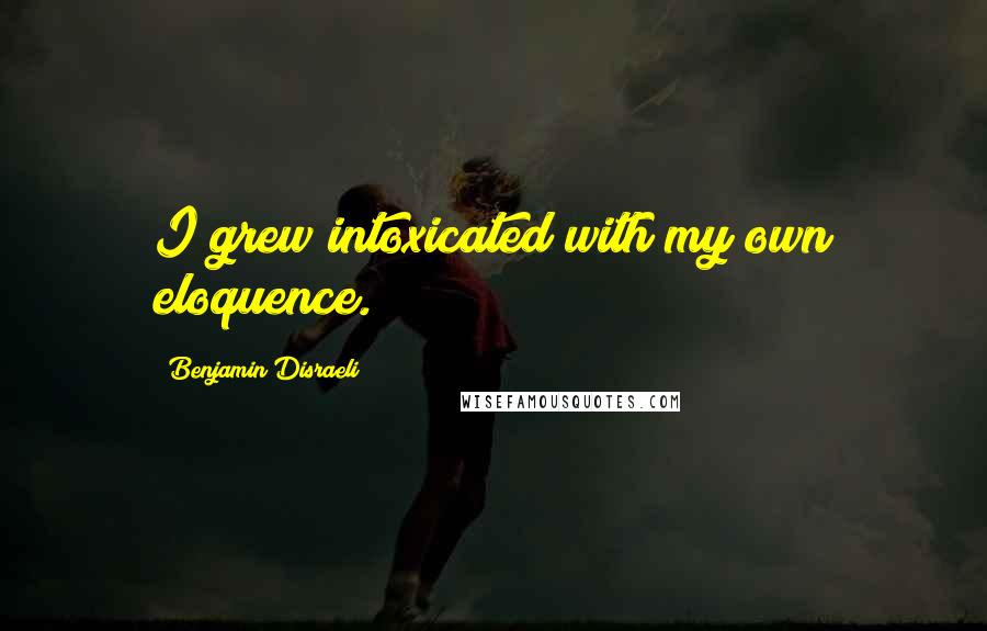 Benjamin Disraeli Quotes: I grew intoxicated with my own eloquence.