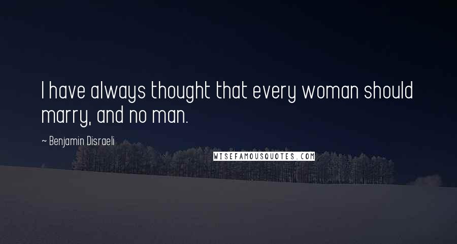 Benjamin Disraeli Quotes: I have always thought that every woman should marry, and no man.