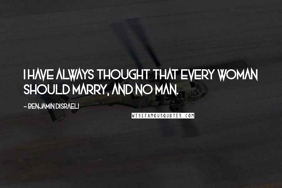 Benjamin Disraeli Quotes: I have always thought that every woman should marry, and no man.