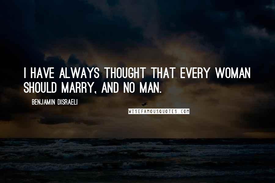 Benjamin Disraeli Quotes: I have always thought that every woman should marry, and no man.