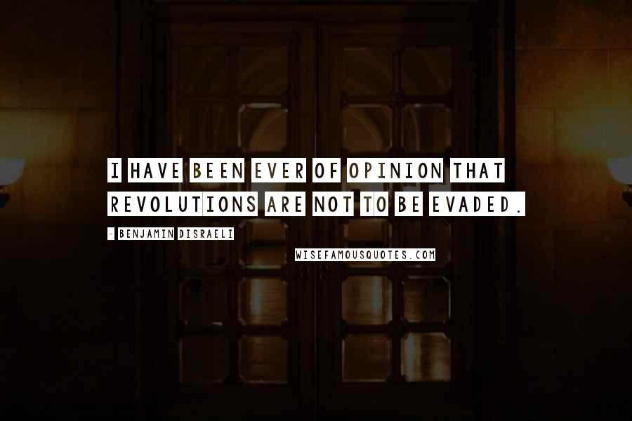 Benjamin Disraeli Quotes: I have been ever of opinion that revolutions are not to be evaded.