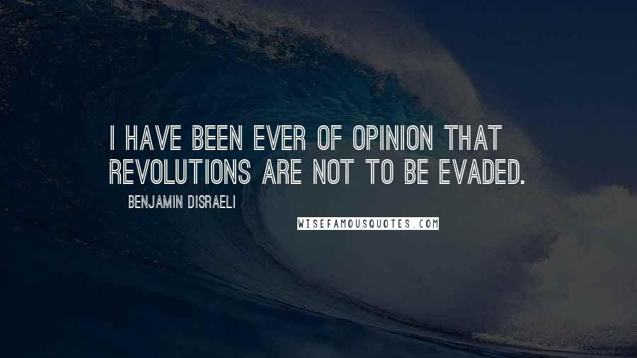 Benjamin Disraeli Quotes: I have been ever of opinion that revolutions are not to be evaded.