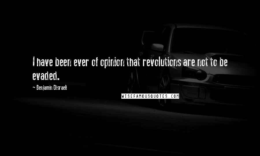 Benjamin Disraeli Quotes: I have been ever of opinion that revolutions are not to be evaded.