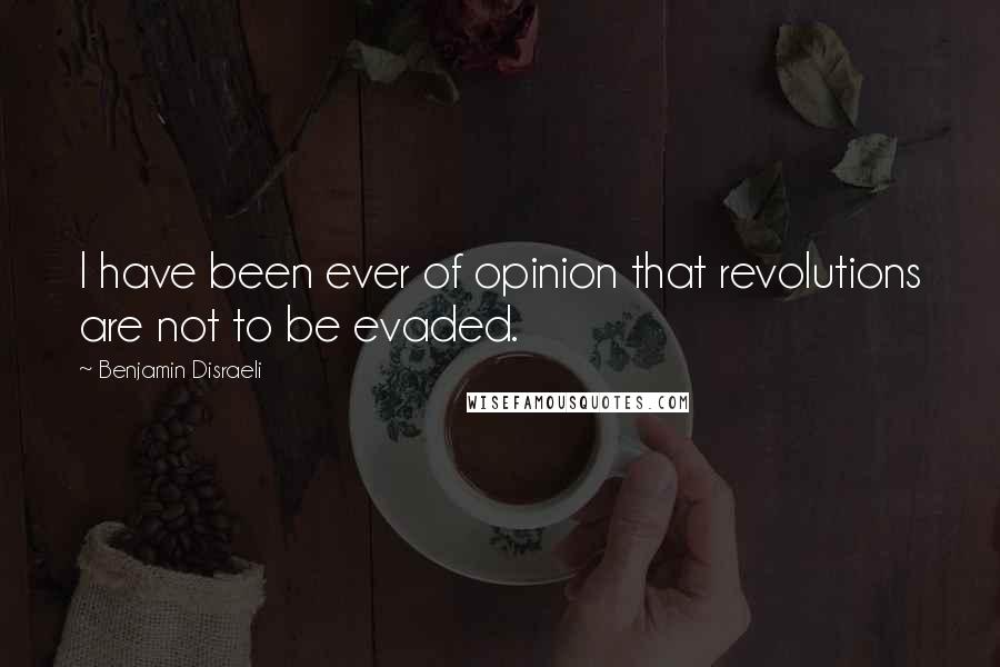 Benjamin Disraeli Quotes: I have been ever of opinion that revolutions are not to be evaded.