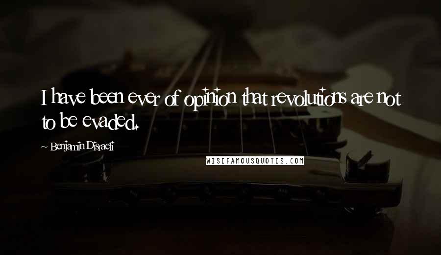 Benjamin Disraeli Quotes: I have been ever of opinion that revolutions are not to be evaded.