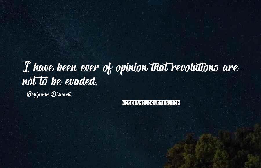 Benjamin Disraeli Quotes: I have been ever of opinion that revolutions are not to be evaded.