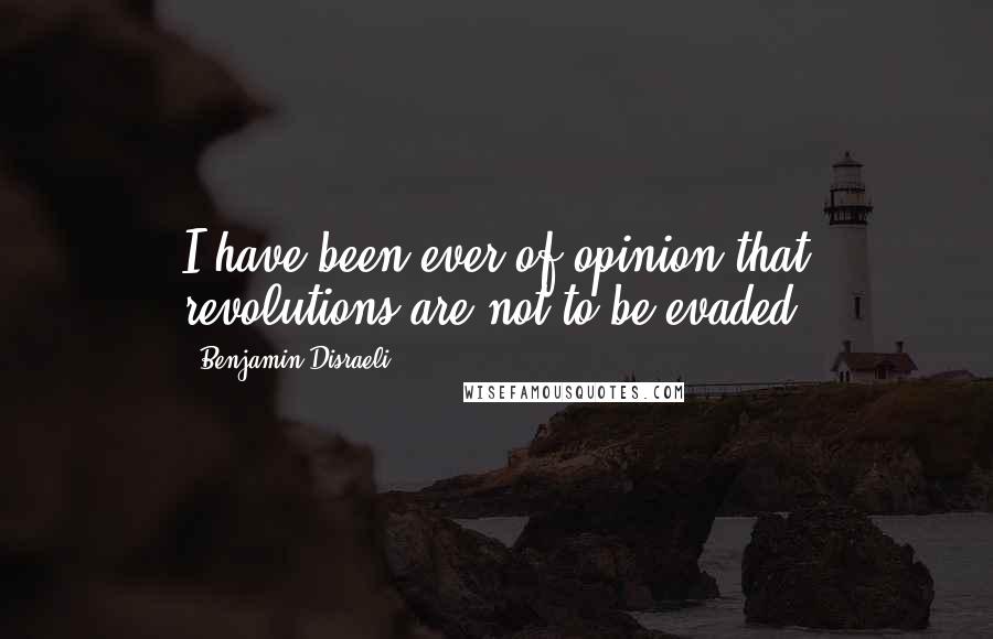 Benjamin Disraeli Quotes: I have been ever of opinion that revolutions are not to be evaded.