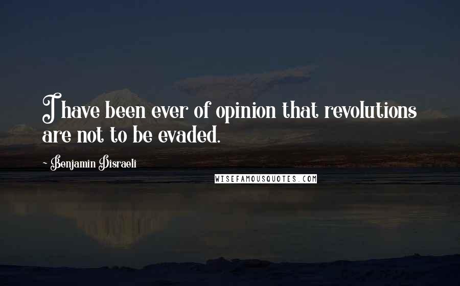 Benjamin Disraeli Quotes: I have been ever of opinion that revolutions are not to be evaded.