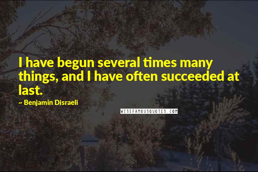 Benjamin Disraeli Quotes: I have begun several times many things, and I have often succeeded at last.