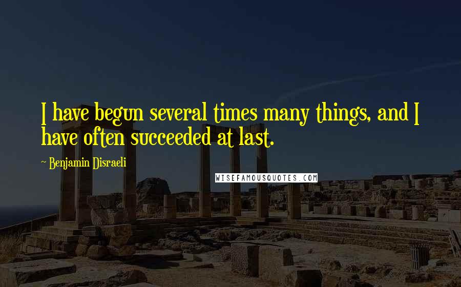 Benjamin Disraeli Quotes: I have begun several times many things, and I have often succeeded at last.