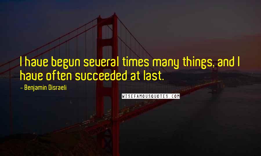 Benjamin Disraeli Quotes: I have begun several times many things, and I have often succeeded at last.