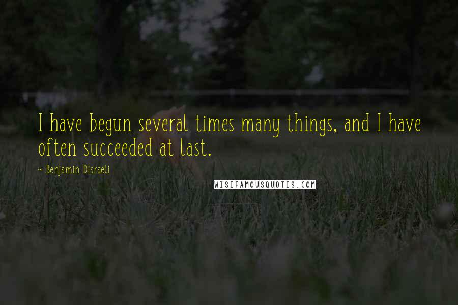 Benjamin Disraeli Quotes: I have begun several times many things, and I have often succeeded at last.