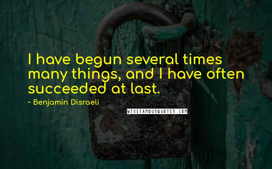 Benjamin Disraeli Quotes: I have begun several times many things, and I have often succeeded at last.