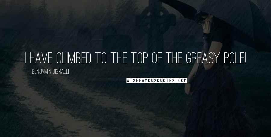 Benjamin Disraeli Quotes: I have climbed to the top of the greasy pole!