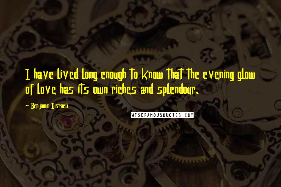 Benjamin Disraeli Quotes: I have lived long enough to know that the evening glow of love has its own riches and splendour.