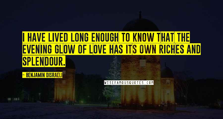 Benjamin Disraeli Quotes: I have lived long enough to know that the evening glow of love has its own riches and splendour.