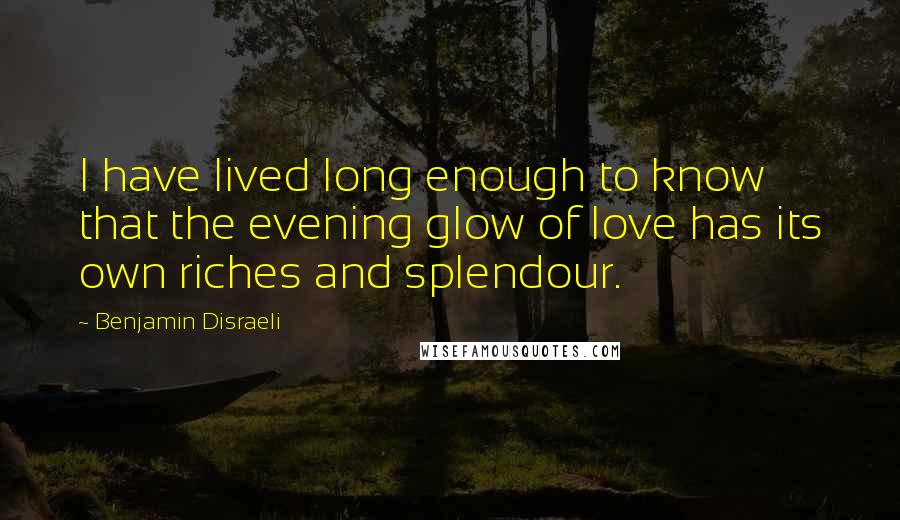 Benjamin Disraeli Quotes: I have lived long enough to know that the evening glow of love has its own riches and splendour.