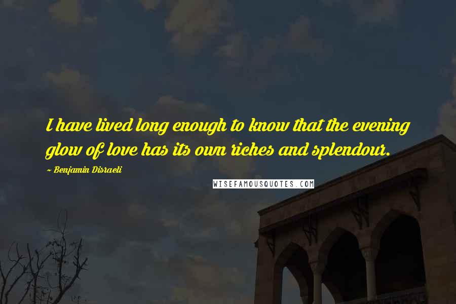 Benjamin Disraeli Quotes: I have lived long enough to know that the evening glow of love has its own riches and splendour.