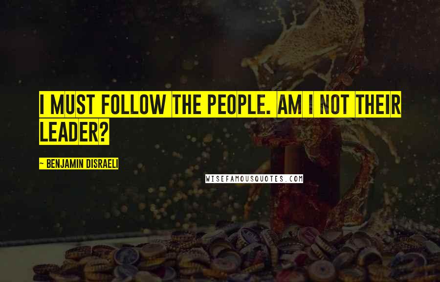 Benjamin Disraeli Quotes: I must follow the people. Am I not their leader?