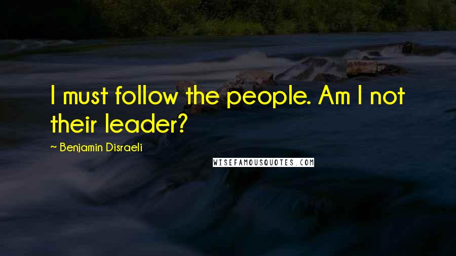 Benjamin Disraeli Quotes: I must follow the people. Am I not their leader?