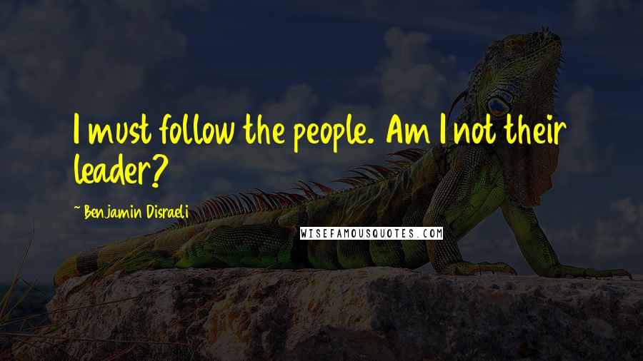 Benjamin Disraeli Quotes: I must follow the people. Am I not their leader?