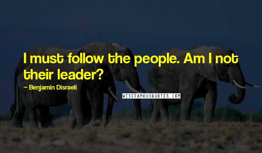 Benjamin Disraeli Quotes: I must follow the people. Am I not their leader?