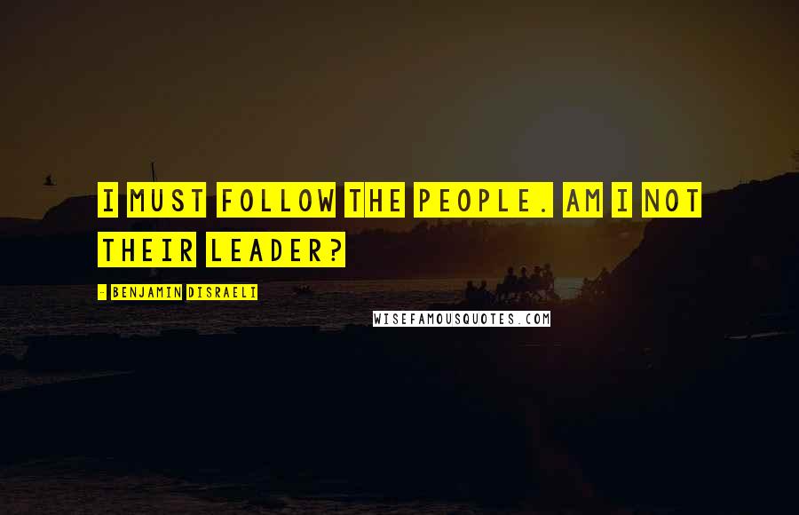 Benjamin Disraeli Quotes: I must follow the people. Am I not their leader?