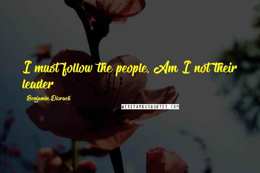 Benjamin Disraeli Quotes: I must follow the people. Am I not their leader?