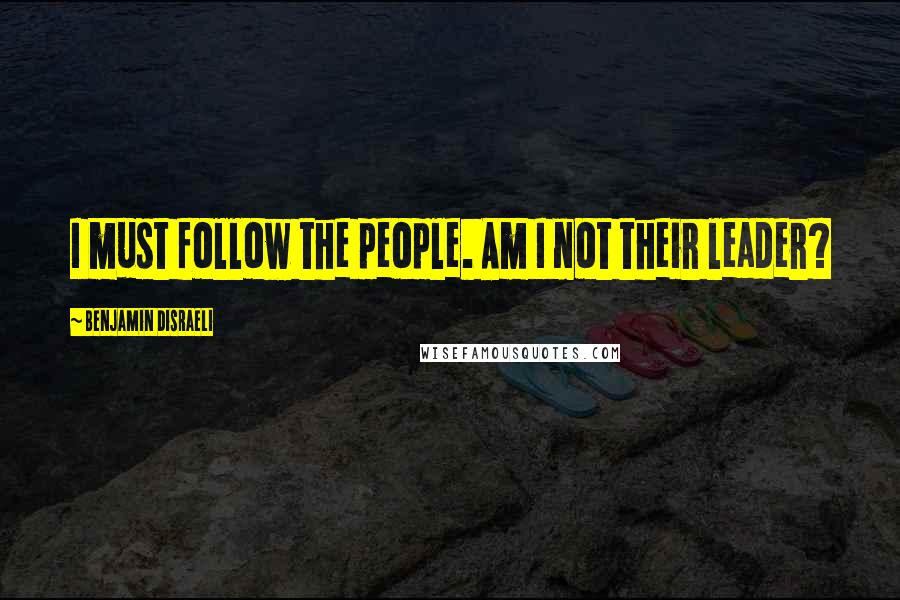 Benjamin Disraeli Quotes: I must follow the people. Am I not their leader?