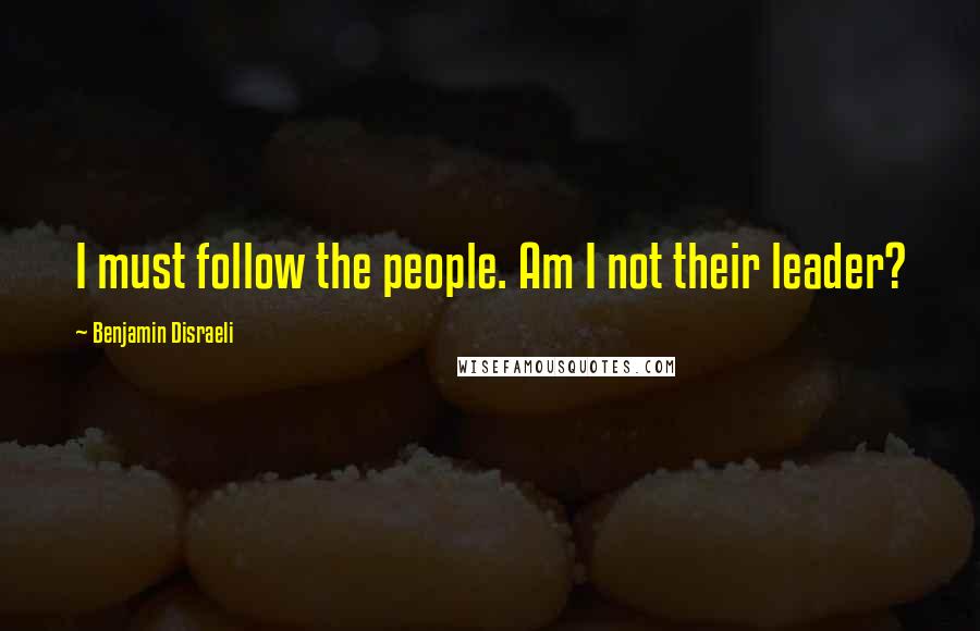 Benjamin Disraeli Quotes: I must follow the people. Am I not their leader?