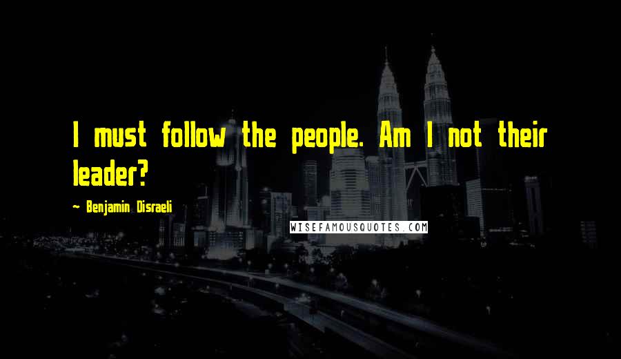 Benjamin Disraeli Quotes: I must follow the people. Am I not their leader?