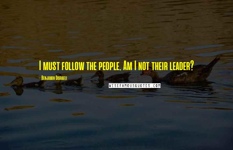 Benjamin Disraeli Quotes: I must follow the people. Am I not their leader?