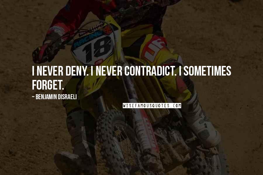 Benjamin Disraeli Quotes: I never deny. I never contradict. I sometimes forget.