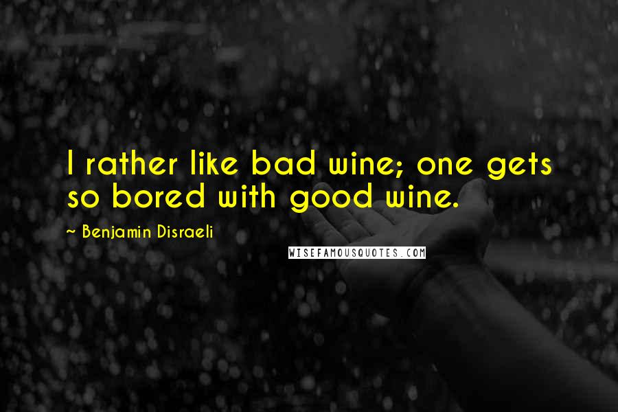 Benjamin Disraeli Quotes: I rather like bad wine; one gets so bored with good wine.