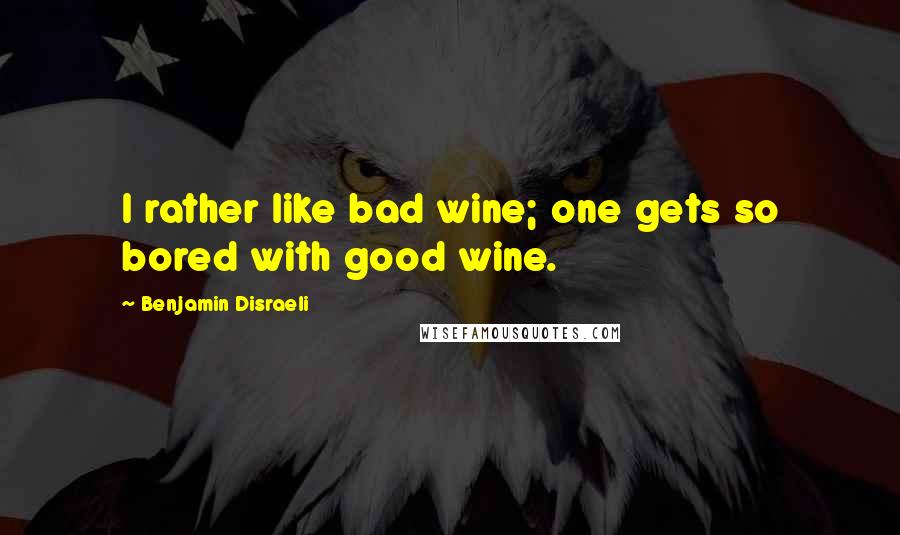 Benjamin Disraeli Quotes: I rather like bad wine; one gets so bored with good wine.