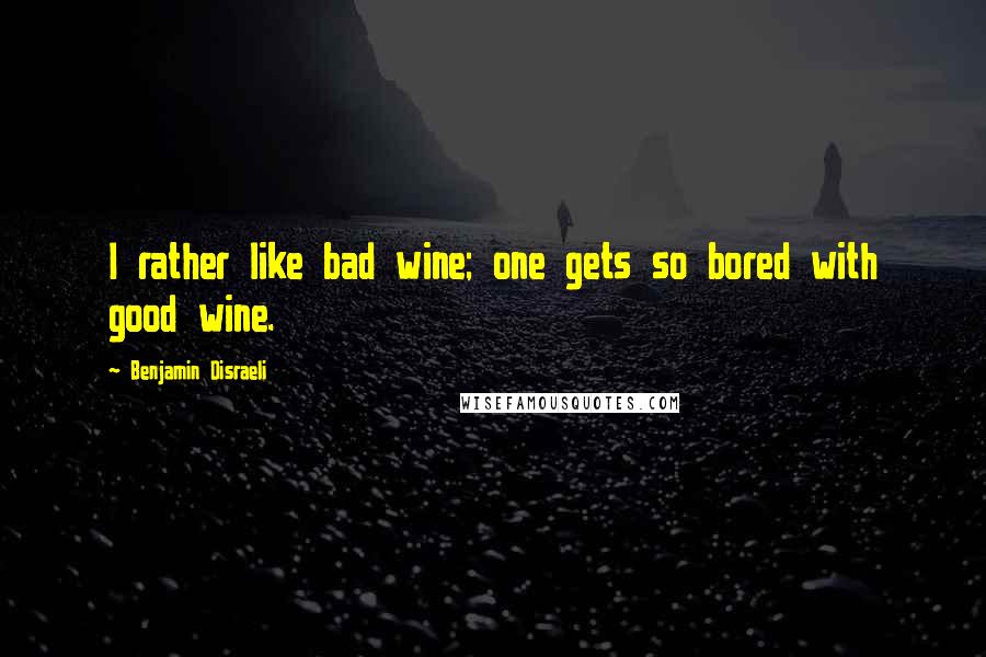 Benjamin Disraeli Quotes: I rather like bad wine; one gets so bored with good wine.
