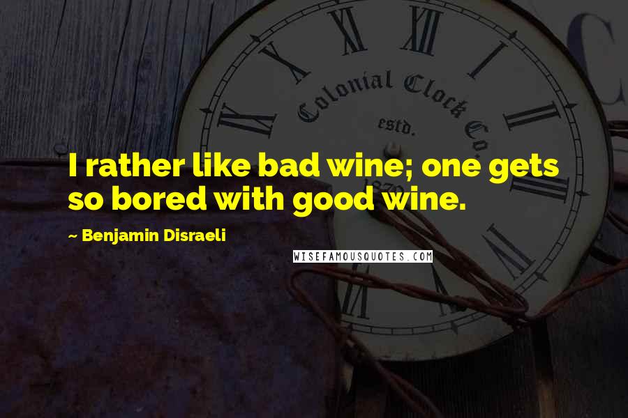Benjamin Disraeli Quotes: I rather like bad wine; one gets so bored with good wine.