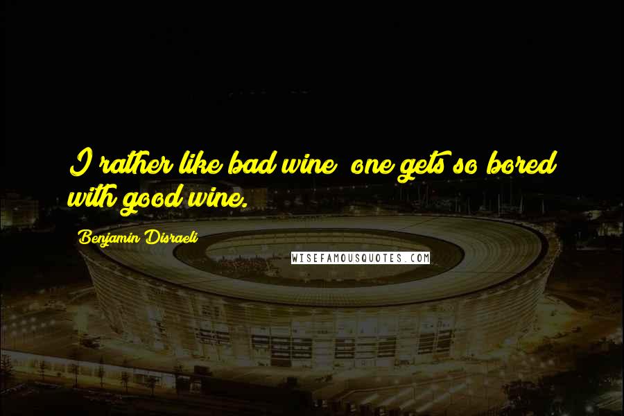 Benjamin Disraeli Quotes: I rather like bad wine; one gets so bored with good wine.