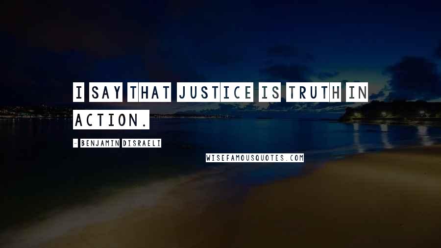 Benjamin Disraeli Quotes: I say that justice is truth in action.