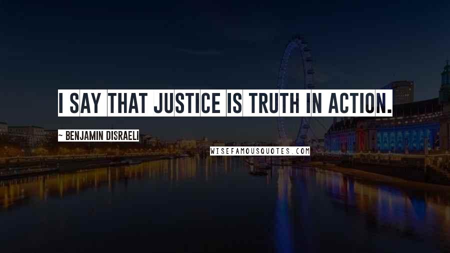 Benjamin Disraeli Quotes: I say that justice is truth in action.