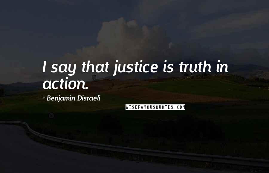Benjamin Disraeli Quotes: I say that justice is truth in action.