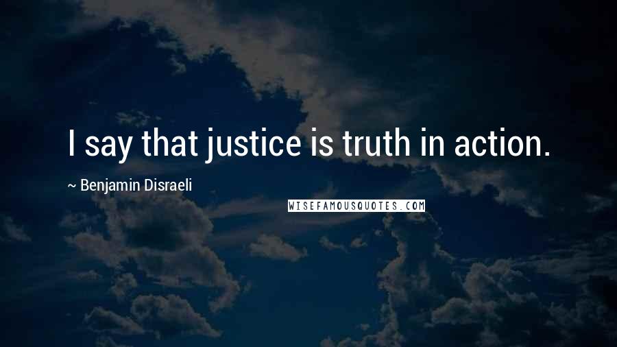 Benjamin Disraeli Quotes: I say that justice is truth in action.